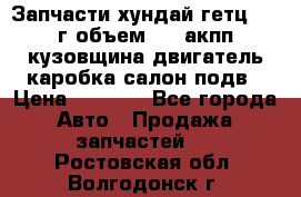 Запчасти хундай гетц 2010г объем 1.6 акпп кузовщина двигатель каробка салон подв › Цена ­ 1 000 - Все города Авто » Продажа запчастей   . Ростовская обл.,Волгодонск г.